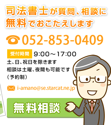 司法書士が質問、相談に無料でおこたえします。電話番号052-853-0409／受付時間　 9：00～17：00土、日、祝日を除きます相談は土曜、夜間も可能です（予約制）